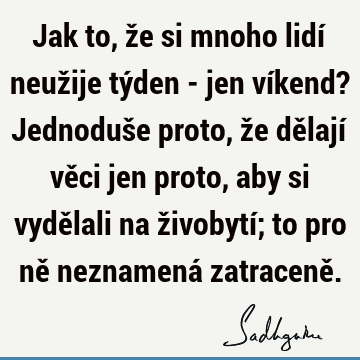 Jak to, že si mnoho lidí neužije týden - jen víkend? Jednoduše proto, že dělají věci jen proto, aby si vydělali na živobytí; to pro ně neznamená zatraceně