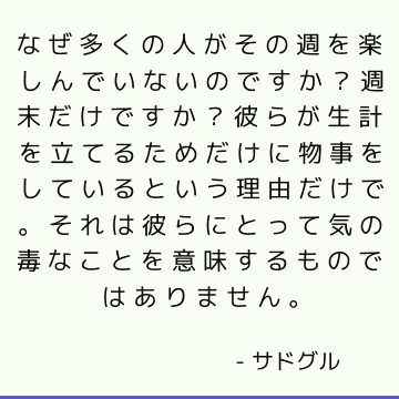 なぜ多くの人がその週を楽しんでいないのですか？週末だけですか？ 彼らが生計を立てるためだけに物事をしているという理由だけで。 それは彼らにとって気の毒なことを意味するものではありません。