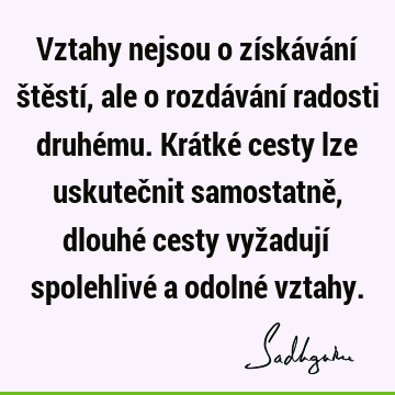 Vztahy nejsou o získávání štěstí, ale o rozdávání radosti druhému. Krátké cesty lze uskutečnit samostatně, dlouhé cesty vyžadují spolehlivé a odolné