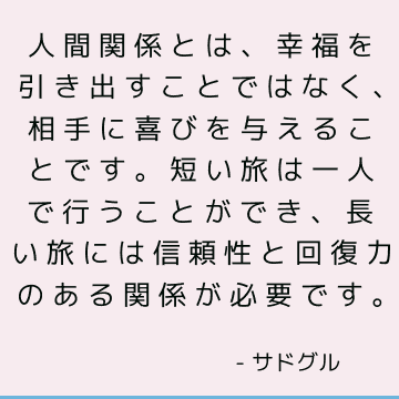 人間関係とは、幸福を引き出すことではなく、相手に喜びを与えることです。 短い旅は一人で行うことができ、長い旅には信頼性と回復力のある関係が必要です。