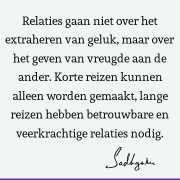 Relaties gaan niet over het extraheren van geluk, maar over het geven van vreugde aan de ander. Korte reizen kunnen alleen worden gemaakt, lange reizen hebben