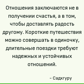 Отношения заключаются не в получении счастья, а в том, чтобы доставлять радость другому. Короткие путешествия можно совершать в одиночку, длительные поездки тре