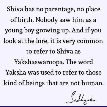 Shiva has no parentage, no place of birth. Nobody saw him as a young boy growing up. And if you look at the lore, it is very common to refer to Shiva as Y