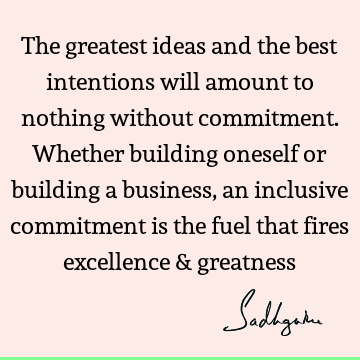 The greatest ideas and the best intentions will amount to nothing without commitment. Whether building oneself or building a business, an inclusive commitment