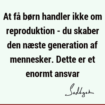 At få børn handler ikke om reproduktion - du skaber den næste generation af mennesker. Dette er et enormt