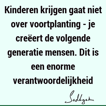 Kinderen krijgen gaat niet over voortplanting - je creëert de volgende generatie mensen. Dit is een enorme