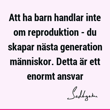 Att ha barn handlar inte om reproduktion - du skapar nästa generation människor. Detta är ett enormt