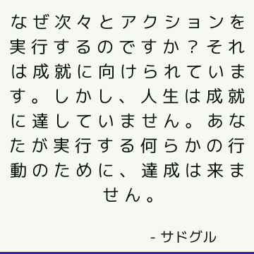 なぜ次々とアクションを実行するのですか？ それは成就に向けられています。 しかし、人生は成就に達していません。 あなたが実行する何らかの行動のために、達成は来ません。