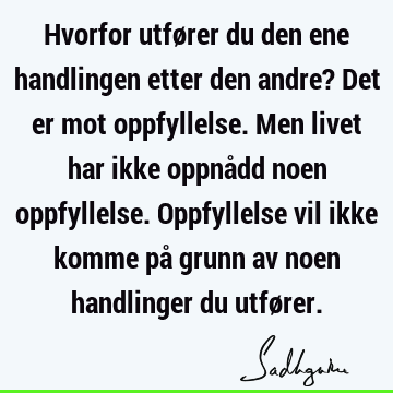 Hvorfor utfører du den ene handlingen etter den andre? Det er mot oppfyllelse. Men livet har ikke oppnådd noen oppfyllelse. Oppfyllelse vil ikke komme på grunn