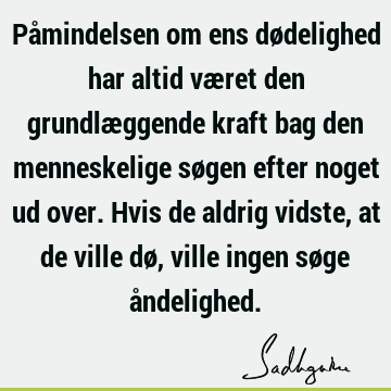 Påmindelsen om ens dødelighed har altid været den grundlæggende kraft bag den menneskelige søgen efter noget ud over. Hvis de aldrig vidste, at de ville dø,