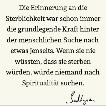 Die Erinnerung an die Sterblichkeit war schon immer die grundlegende Kraft hinter der menschlichen Suche nach etwas Jenseits. Wenn sie nie wüssten, dass sie