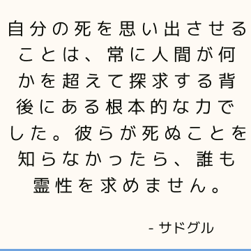 自分の死を思い出させることは、常に人間が何かを超えて探求する背後にある根本的な力でした。 彼らが死ぬことを知らなかったら、誰も霊性を求めません。