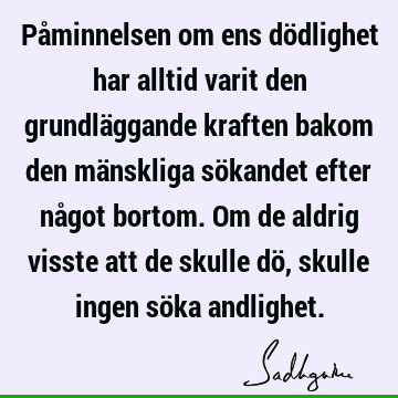 Påminnelsen om ens dödlighet har alltid varit den grundläggande kraften bakom den mänskliga sökandet efter något bortom. Om de aldrig visste att de skulle dö,