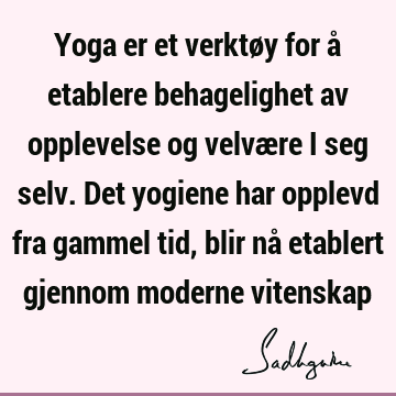 Yoga er et verktøy for å etablere behagelighet av opplevelse og velvære i seg selv. Det yogiene har opplevd fra gammel tid, blir nå etablert gjennom moderne