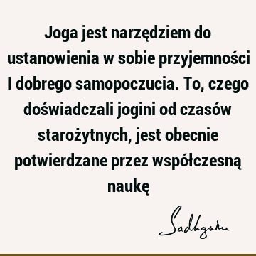 Joga jest narzędziem do ustanowienia w sobie przyjemności i dobrego samopoczucia. To, czego doświadczali jogini od czasów starożytnych, jest obecnie