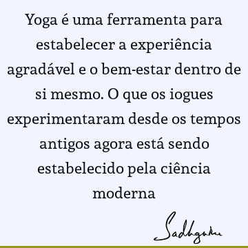 Yoga é uma ferramenta para estabelecer a experiência agradável e o bem-estar dentro de si mesmo. O que os iogues experimentaram desde os tempos antigos agora
