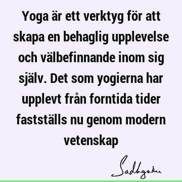 Yoga är ett verktyg för att skapa en behaglig upplevelse och välbefinnande inom sig själv. Det som yogierna har upplevt från forntida tider fastställs nu genom