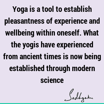 Yoga is a tool to establish pleasantness of experience and wellbeing within oneself. What the yogis have experienced from ancient times is now being