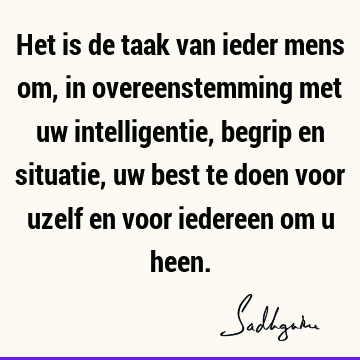 Het is de taak van ieder mens om, in overeenstemming met uw intelligentie, begrip en situatie, uw best te doen voor uzelf en voor iedereen om u