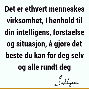 Det er ethvert menneskes virksomhet, i henhold til din intelligens, forståelse og situasjon, å gjøre det beste du kan for deg selv og alle rundt