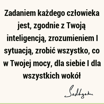 Zadaniem każdego człowieka jest, zgodnie z Twoją inteligencją, zrozumieniem i sytuacją, zrobić wszystko, co w Twojej mocy, dla siebie i dla wszystkich wokół