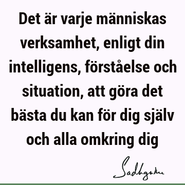 Det är varje människas verksamhet, enligt din intelligens, förståelse och situation, att göra det bästa du kan för dig själv och alla omkring