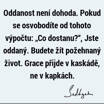 Oddanost není dohoda. Pokud se osvobodíte od tohoto výpočtu: „Co dostanu?“, Jste oddaný. Budete žít požehnaný život. Grace přijde v kaskádě, ne v kapká