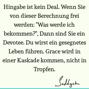 Hingabe ist kein Deal. Wenn Sie von dieser Berechnung frei werden: "Was werde ich bekommen?", Dann sind Sie ein Devotee. Du wirst ein gesegnetes Leben führen. G