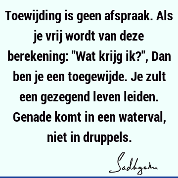 Toewijding is geen afspraak. Als je vrij wordt van deze berekening: "Wat krijg ik?", Dan ben je een toegewijde. Je zult een gezegend leven leiden. Genade komt