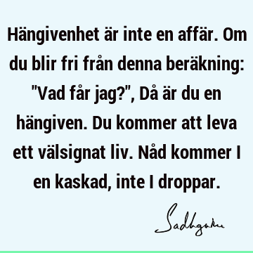 Hängivenhet är inte en affär. Om du blir fri från denna beräkning: "Vad får jag?", Då är du en hängiven. Du kommer att leva ett välsignat liv. Nåd kommer i en