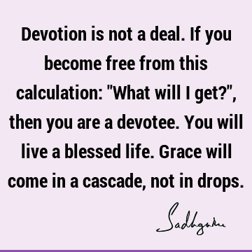 Devotion is not a deal. If you become free from this calculation: "What will I get?", then you are a devotee. You will live a blessed life. Grace will come in
