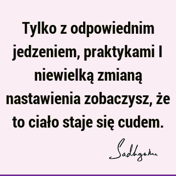 Tylko z odpowiednim jedzeniem, praktykami i niewielką zmianą nastawienia zobaczysz, że to ciało staje się