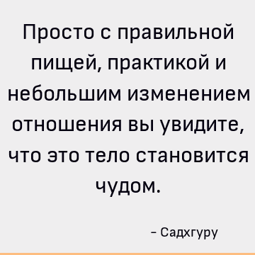 Просто с правильной пищей, практикой и небольшим изменением отношения вы увидите, что это тело становится чудом