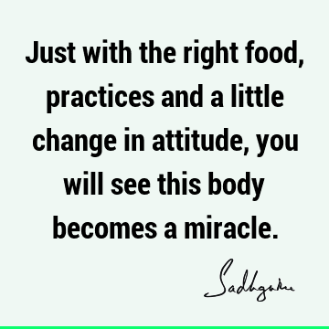 Just with the right food, practices and a little change in attitude, you will see this body becomes a
