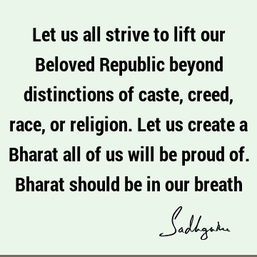 Let us all strive to lift our Beloved Republic beyond distinctions of caste, creed, race, or religion. Let us create a Bharat all of us will be proud of. B