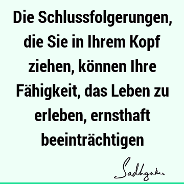 Die Schlussfolgerungen, die Sie in Ihrem Kopf ziehen, können Ihre Fähigkeit, das Leben zu erleben, ernsthaft beeinträ