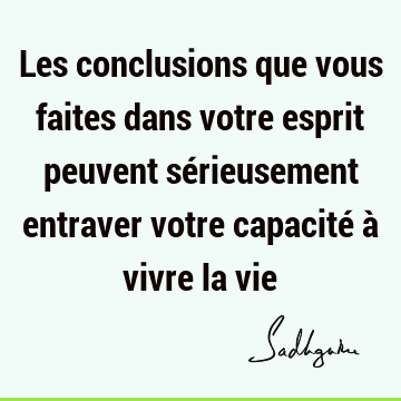 Les conclusions que vous faites dans votre esprit peuvent sérieusement entraver votre capacité à vivre la