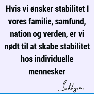 Hvis vi ønsker stabilitet i vores familie, samfund, nation og verden, er vi nødt til at skabe stabilitet hos individuelle