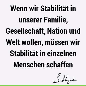 Wenn wir Stabilität in unserer Familie, Gesellschaft, Nation und Welt wollen, müssen wir Stabilität in einzelnen Menschen