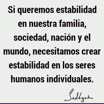 Si queremos estabilidad en nuestra familia, sociedad, nación y el mundo, necesitamos crear estabilidad en los seres humanos