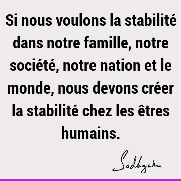 Si nous voulons la stabilité dans notre famille, notre société, notre nation et le monde, nous devons créer la stabilité chez les êtres