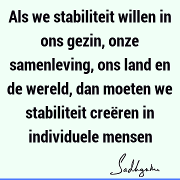 Als we stabiliteit willen in ons gezin, onze samenleving, ons land en de wereld, dan moeten we stabiliteit creëren in individuele