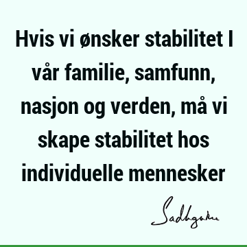 Hvis vi ønsker stabilitet i vår familie, samfunn, nasjon og verden, må vi skape stabilitet hos individuelle