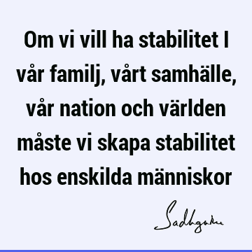 Om vi vill ha stabilitet i vår familj, vårt samhälle, vår nation och världen måste vi skapa stabilitet hos enskilda mä