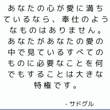 あなたの心が愛に満ちているなら、奉仕のようなものはありません。あなたがあなたの愛の中で見ているすべてのものに必要なことを何でもすることは大きな特権です。