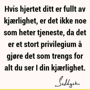 Hvis hjertet ditt er fullt av kjærlighet, er det ikke noe som heter tjeneste, da det er et stort privilegium å gjøre det som trengs for alt du ser i din kjæ