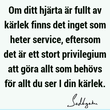 Om ditt hjärta är fullt av kärlek finns det inget som heter service, eftersom det är ett stort privilegium att göra allt som behövs för allt du ser i din kä