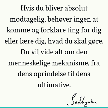 Hvis du bliver absolut modtagelig, behøver ingen at komme og forklare ting for dig eller lære dig, hvad du skal gøre. Du vil vide alt om den menneskelige