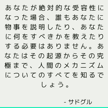 あなたが絶対的な受容性になった場合、誰もあなたに物事を説明したり、あなたに何をすべきかを教えたりする必要はありません。 あなたはその起源からその究極まで、人間のメカニズムについてのすべてを知るでしょう。