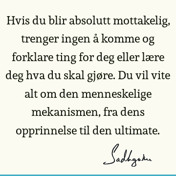 Hvis du blir absolutt mottakelig, trenger ingen å komme og forklare ting for deg eller lære deg hva du skal gjøre. Du vil vite alt om den menneskelige